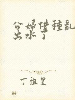 公妇借种乱h日出水了