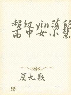 超级yin荡的高中女小慧
