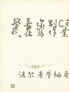 学长你别C我了我在写作业