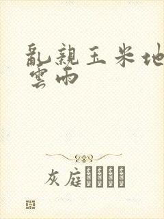 乱亲玉米地初尝云雨