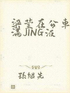 梁莹在公车被灌满JING液