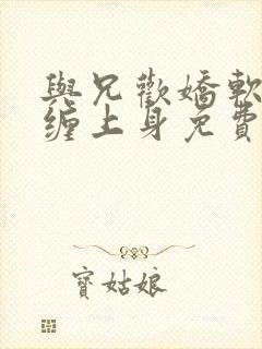 与兄欢娇软嫡女缠上身免费阅读