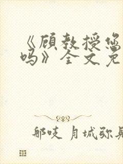 《顾教授您睡了吗》全文免费阅读