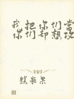 我把你们当敌人你们却想攻略我