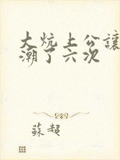 大炕上公让我高潮了六次