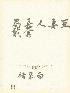 局长人妻互换不戴套