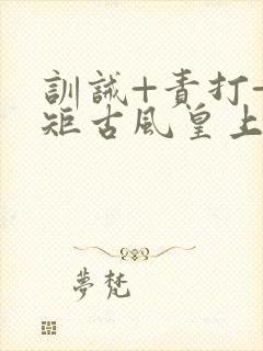 训诫+责打+规矩古风皇上皇后