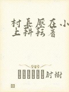 村长压在小萍身上耕耘着