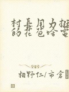 村长用力挺进她的花苞啥电视