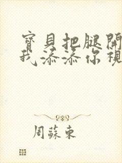 宝贝把腿开大让我添添你视频