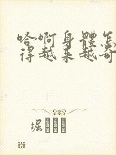 哈啊身体怎么变得越来越奇怪了