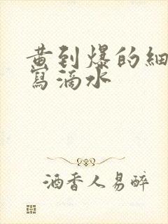 黄到爆的细节描写滴水