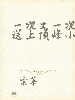 一次又一次把她送上顶峰小说