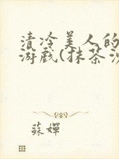 清冷美人的神奇游戏(抹茶沙冰)