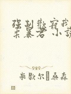 强制欢宠我的温柔暴君 小说