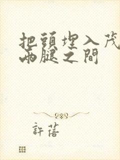 把头埋入茂密的两腿之间