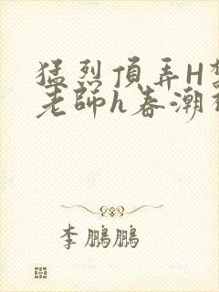 猛烈顶弄H禁欲老师h春潮视频