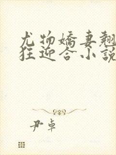 尤物娇妻翘臀疯狂迎合小说