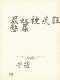 尿奴被疯狂灌水憋尿