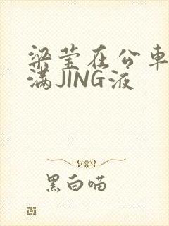 梁莹在公车被灌满JING液