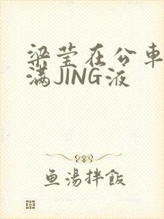 梁莹在公车被灌满JING液