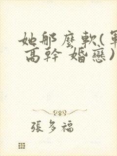 她那么软(军婚 高干 婚恋)完结