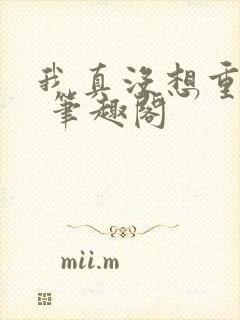 我真没想重生啊 笔趣阁