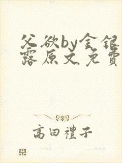 父欲by金银花露原文免费阅读笔趣阁