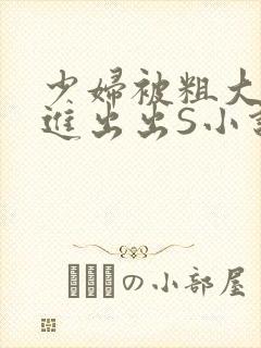 少妇被粗大猛进进出出S小说