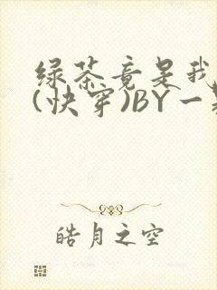 绿茶竟是我自己(快穿)BY一颗栗子