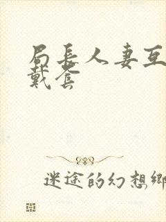 局长人妻互换不戴套