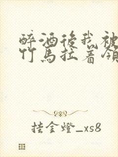 醉酒后我被青梅竹马拉着领证了