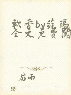 软香by苏玛丽全文免费阅读笔趣