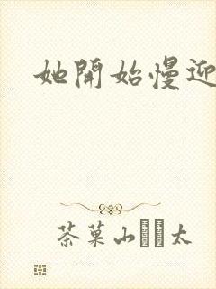 她开始慢迎迎合