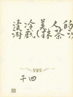 清冷美人的神奇游戏(抹茶沙冰)