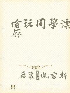 偷玩同学漂亮麻麻