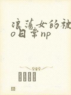 浪荡女的被cao日常np