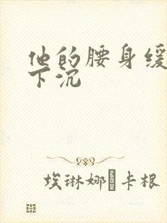 他的腰身缓慢的下沉