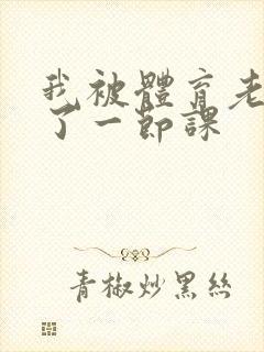 我被体育老师c了一节课