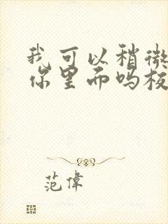 我可以稍微放进你里面吗校园版