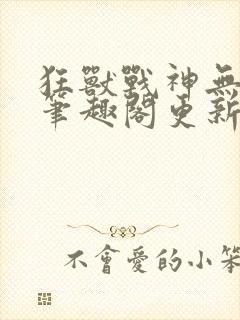 狂兽战神无弹窗笔趣阁更新