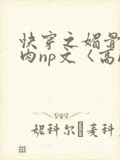快穿之媚骨h啪肉np文〈高h〉