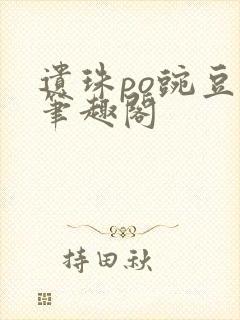 遗珠po豌豆荚笔趣阁