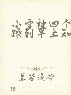 小雪被四个男人躁到早上知乎