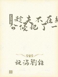 巜趁夫不在给给公侵犯了一天