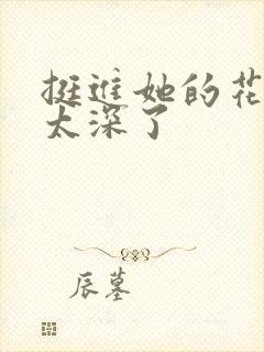 挺进她的花苞啊太深了