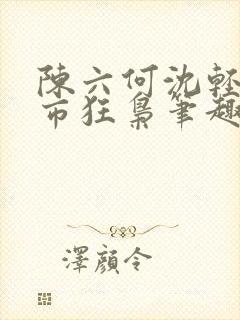 陈六何沈轻舞都市狂枭笔趣阁
