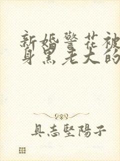 新婚警花被迫献身黑老大的小说