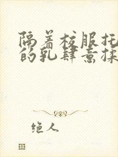 隔着校服托住她的乳肆意揉搓