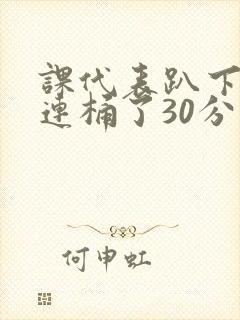 课代表趴下让我连桶了30分钟